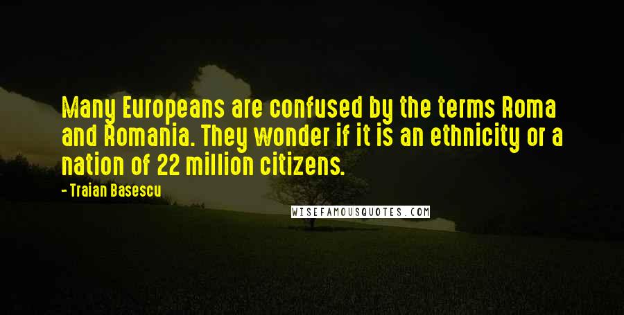 Traian Basescu Quotes: Many Europeans are confused by the terms Roma and Romania. They wonder if it is an ethnicity or a nation of 22 million citizens.