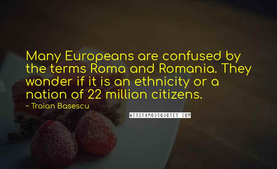 Traian Basescu Quotes: Many Europeans are confused by the terms Roma and Romania. They wonder if it is an ethnicity or a nation of 22 million citizens.