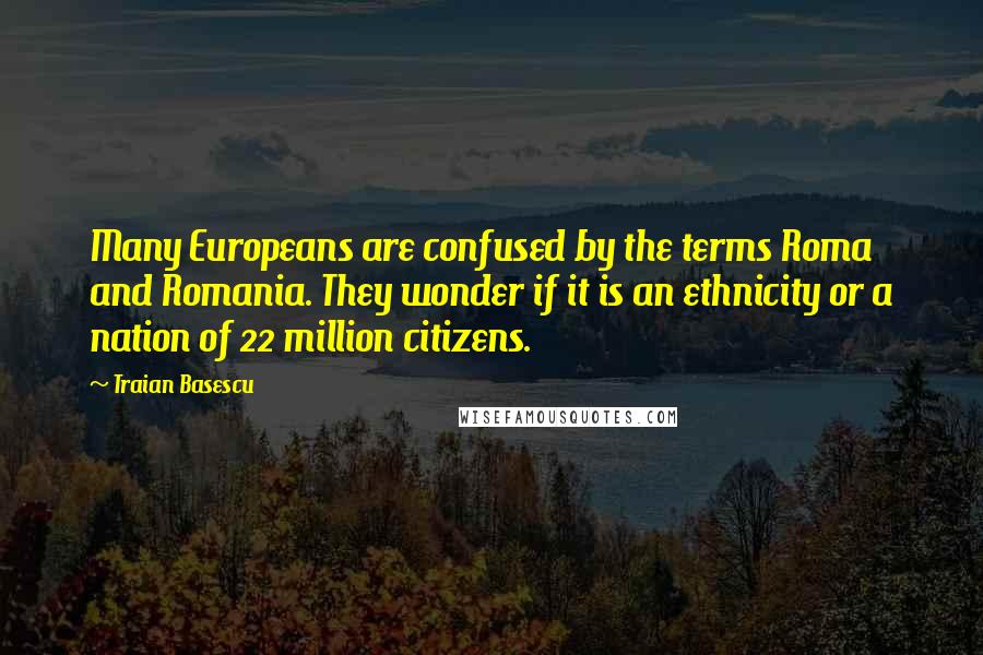 Traian Basescu Quotes: Many Europeans are confused by the terms Roma and Romania. They wonder if it is an ethnicity or a nation of 22 million citizens.