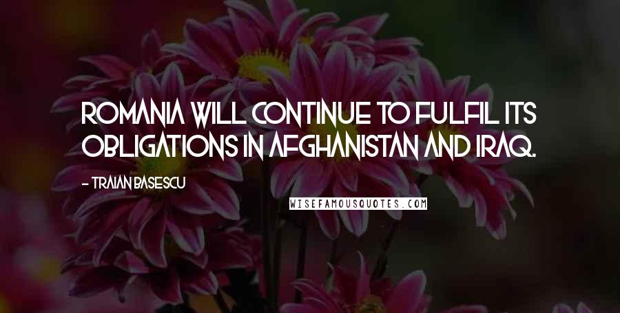Traian Basescu Quotes: Romania will continue to fulfil its obligations in Afghanistan and Iraq.
