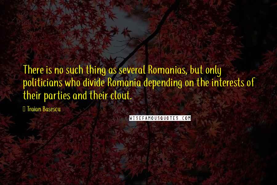 Traian Basescu Quotes: There is no such thing as several Romanias, but only politicians who divide Romania depending on the interests of their parties and their clout.