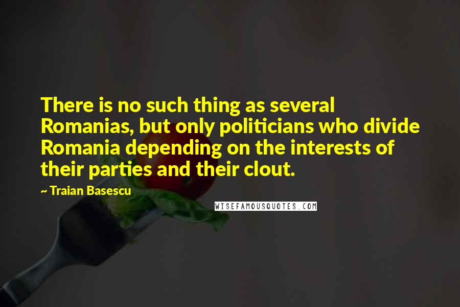 Traian Basescu Quotes: There is no such thing as several Romanias, but only politicians who divide Romania depending on the interests of their parties and their clout.