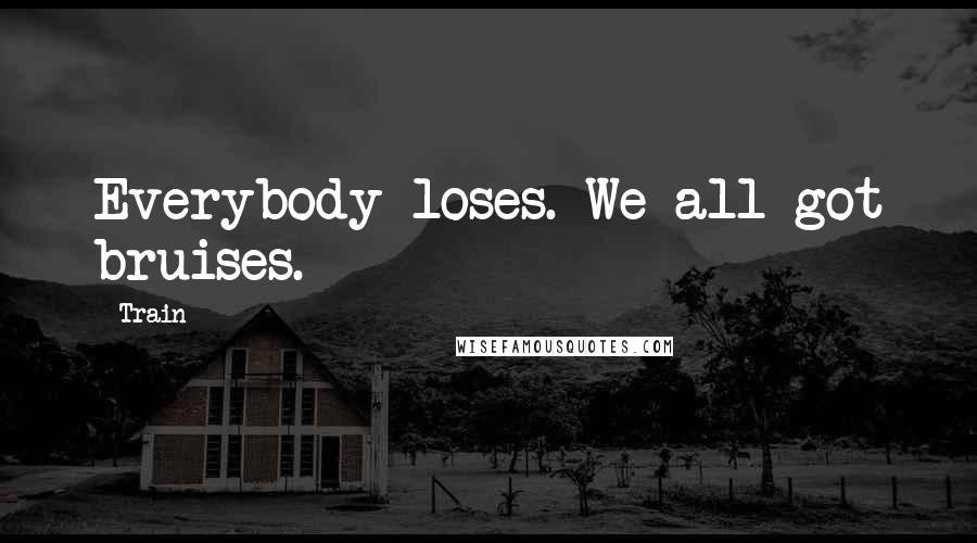 Train Quotes: Everybody loses. We all got bruises.