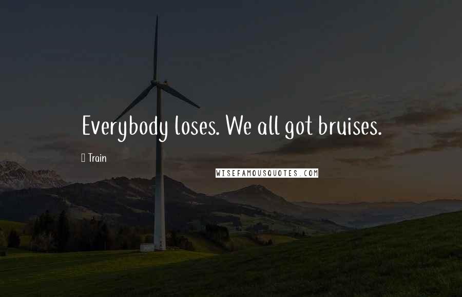 Train Quotes: Everybody loses. We all got bruises.