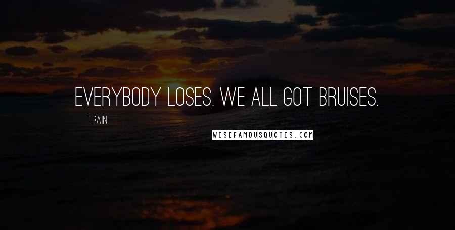 Train Quotes: Everybody loses. We all got bruises.