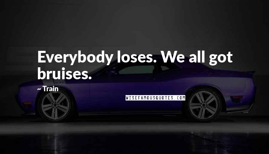 Train Quotes: Everybody loses. We all got bruises.