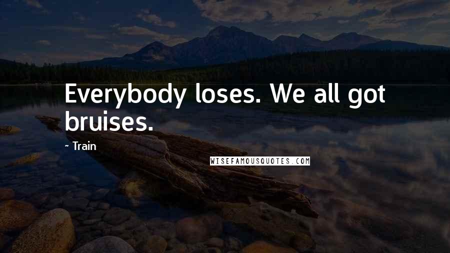 Train Quotes: Everybody loses. We all got bruises.