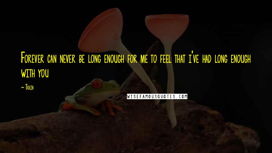 Train Quotes: Forever can never be long enough for me to feel that i've had long enough with you