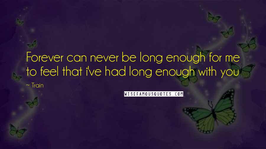 Train Quotes: Forever can never be long enough for me to feel that i've had long enough with you