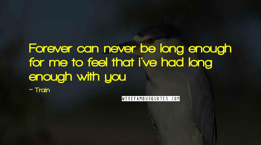 Train Quotes: Forever can never be long enough for me to feel that i've had long enough with you