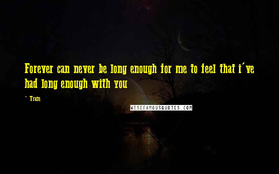 Train Quotes: Forever can never be long enough for me to feel that i've had long enough with you