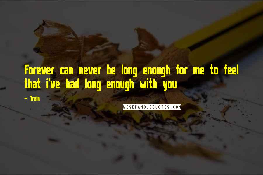 Train Quotes: Forever can never be long enough for me to feel that i've had long enough with you