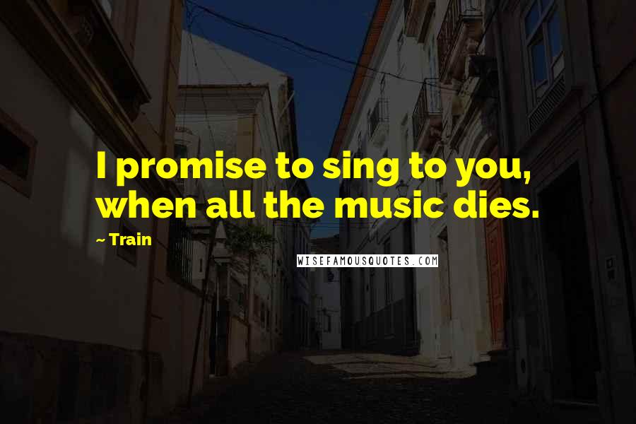 Train Quotes: I promise to sing to you, when all the music dies.