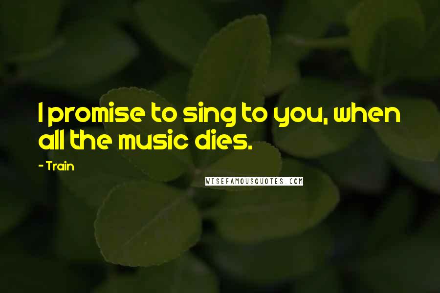 Train Quotes: I promise to sing to you, when all the music dies.