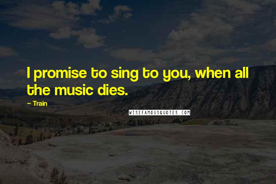 Train Quotes: I promise to sing to you, when all the music dies.