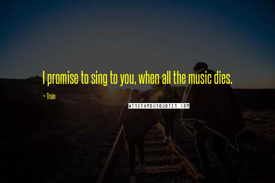 Train Quotes: I promise to sing to you, when all the music dies.