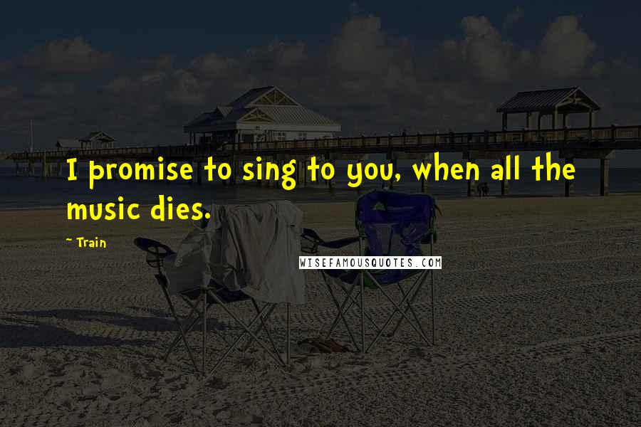 Train Quotes: I promise to sing to you, when all the music dies.