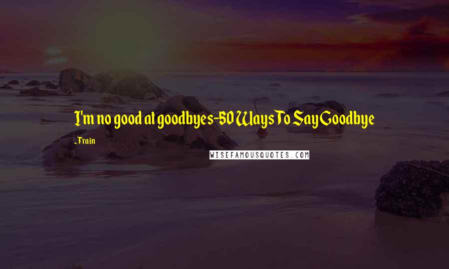 Train Quotes: I'm no good at goodbyes-50 Ways To Say Goodbye
