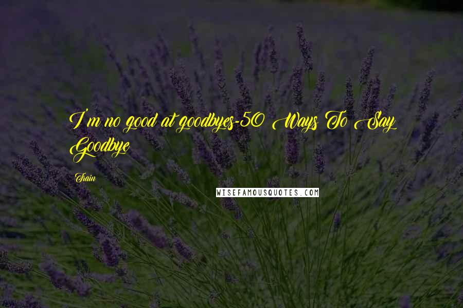 Train Quotes: I'm no good at goodbyes-50 Ways To Say Goodbye