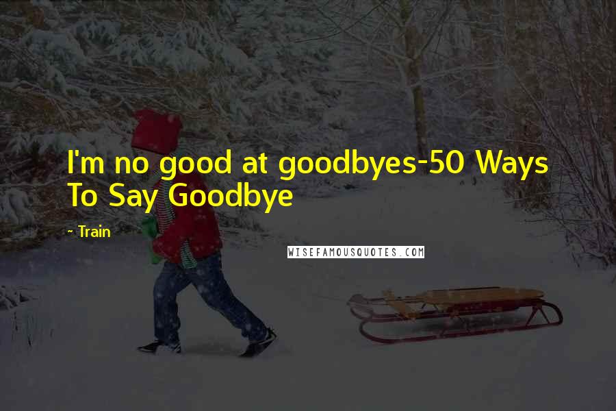 Train Quotes: I'm no good at goodbyes-50 Ways To Say Goodbye