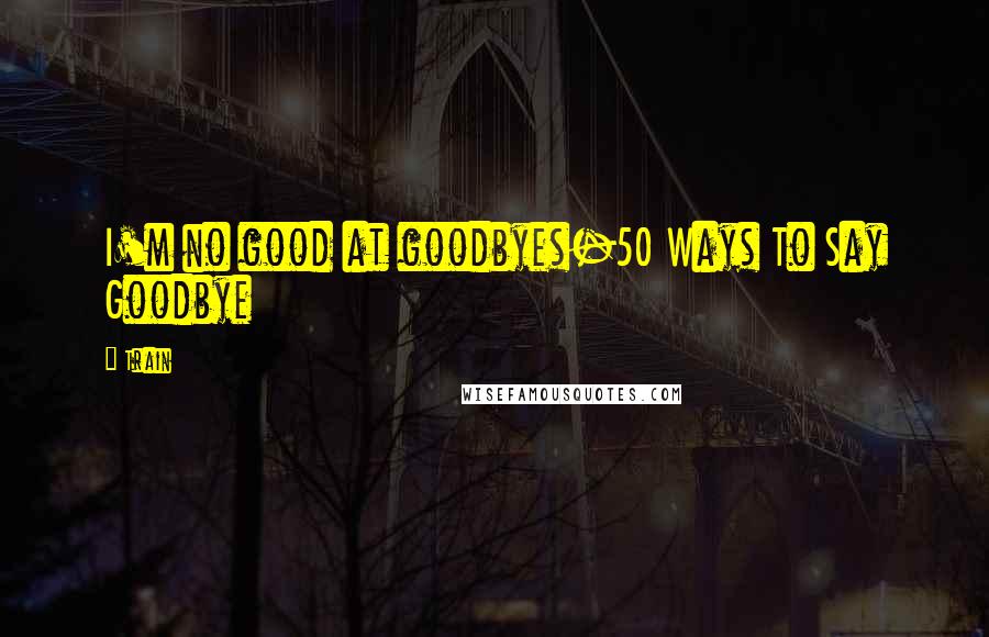 Train Quotes: I'm no good at goodbyes-50 Ways To Say Goodbye