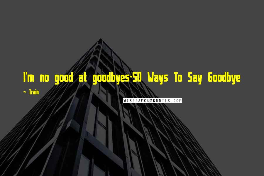 Train Quotes: I'm no good at goodbyes-50 Ways To Say Goodbye