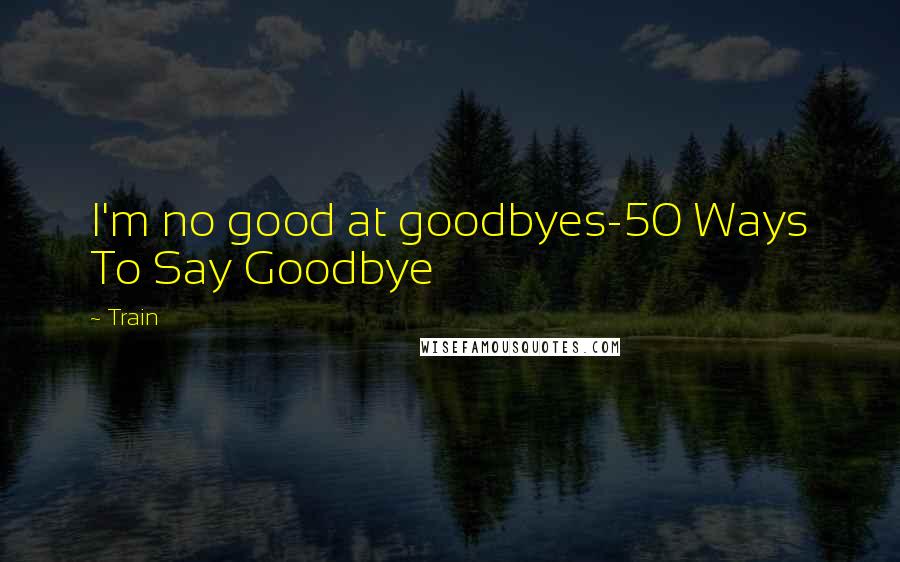 Train Quotes: I'm no good at goodbyes-50 Ways To Say Goodbye