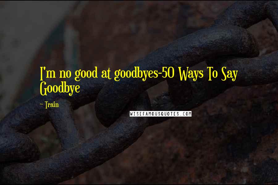 Train Quotes: I'm no good at goodbyes-50 Ways To Say Goodbye