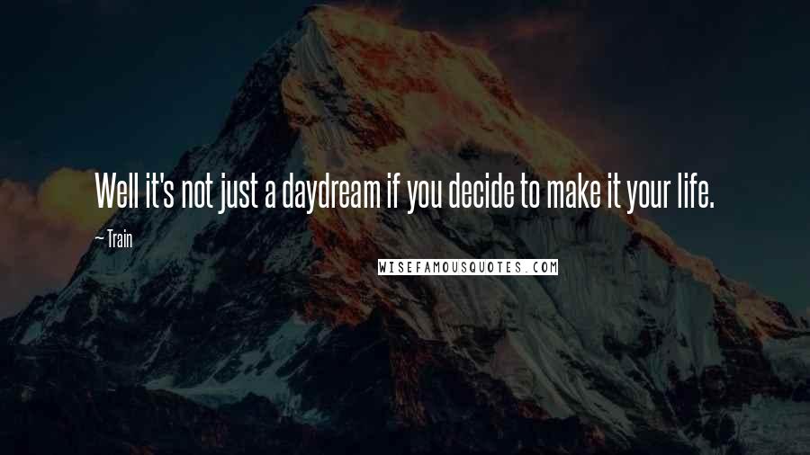 Train Quotes: Well it's not just a daydream if you decide to make it your life.