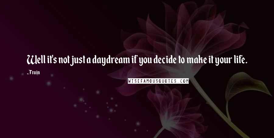 Train Quotes: Well it's not just a daydream if you decide to make it your life.