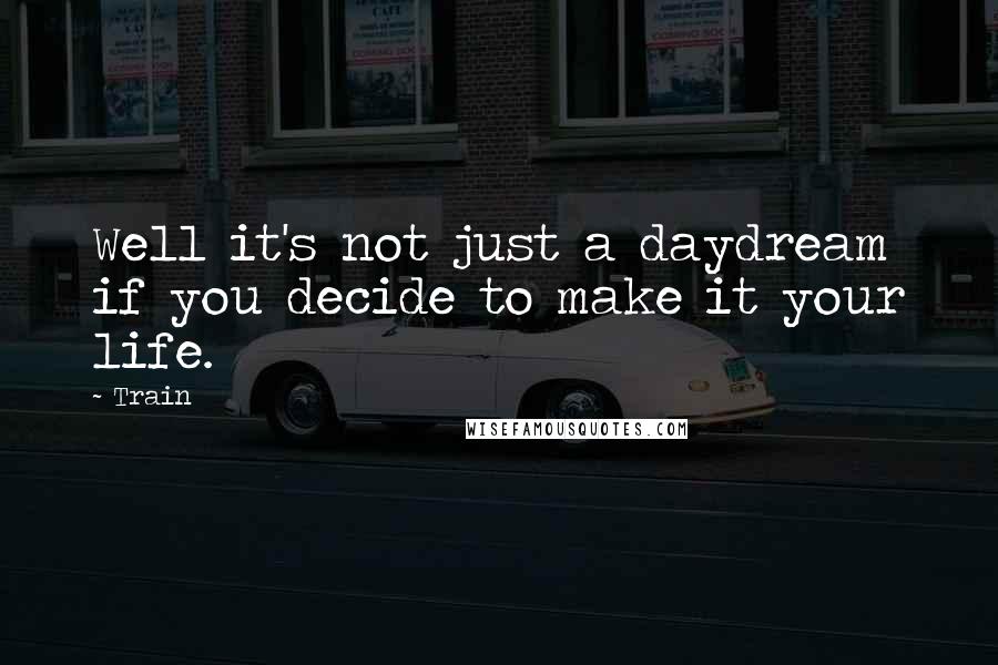 Train Quotes: Well it's not just a daydream if you decide to make it your life.