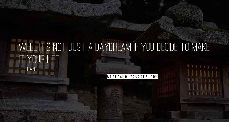 Train Quotes: Well it's not just a daydream if you decide to make it your life.