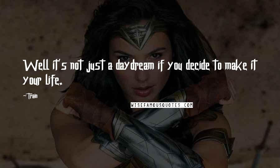 Train Quotes: Well it's not just a daydream if you decide to make it your life.