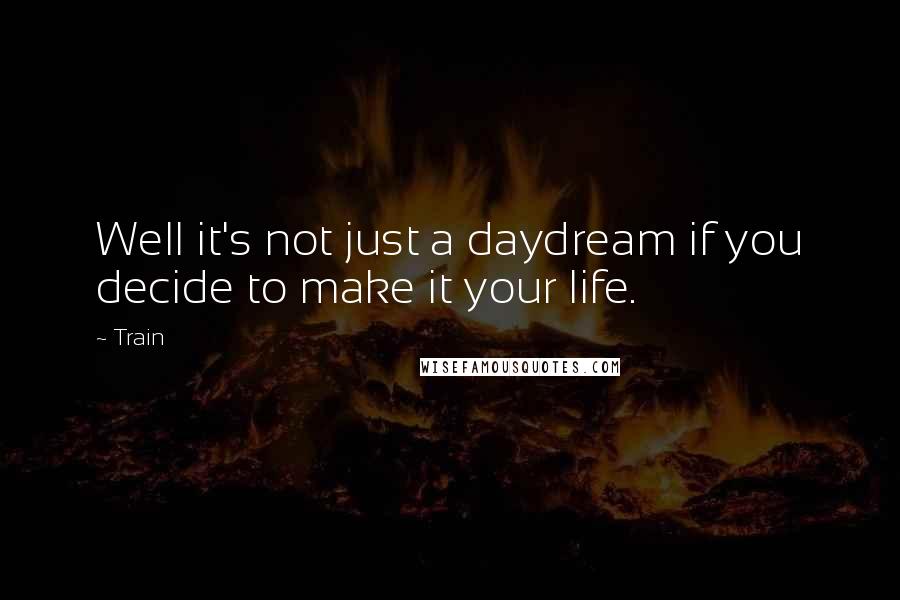 Train Quotes: Well it's not just a daydream if you decide to make it your life.