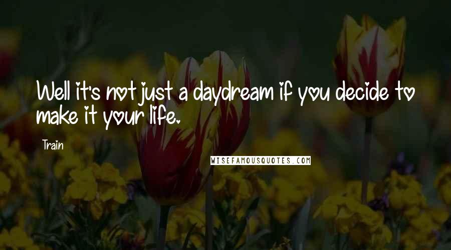 Train Quotes: Well it's not just a daydream if you decide to make it your life.