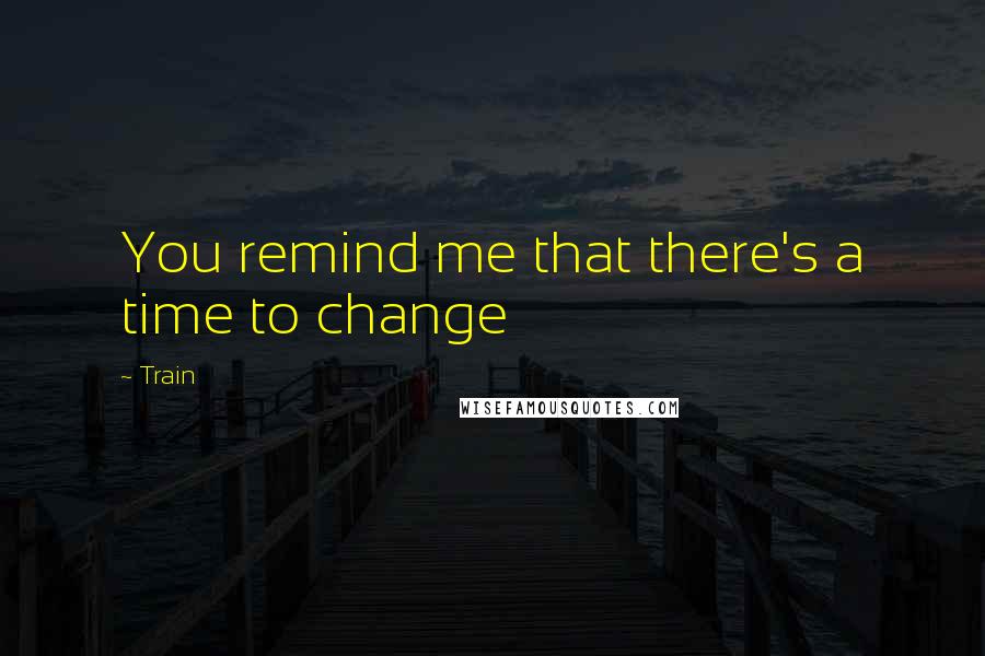 Train Quotes: You remind me that there's a time to change