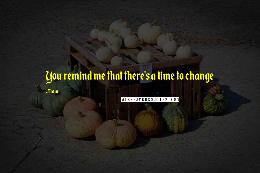 Train Quotes: You remind me that there's a time to change