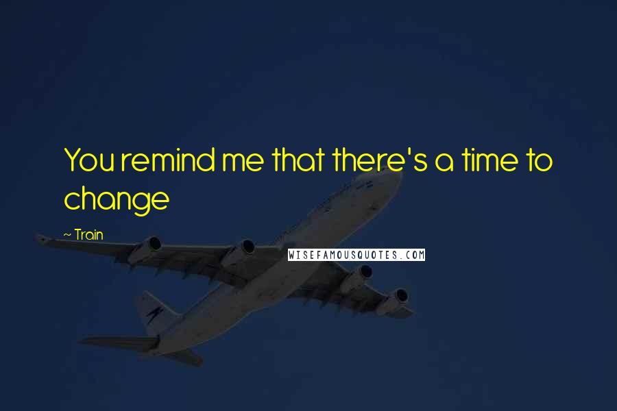 Train Quotes: You remind me that there's a time to change