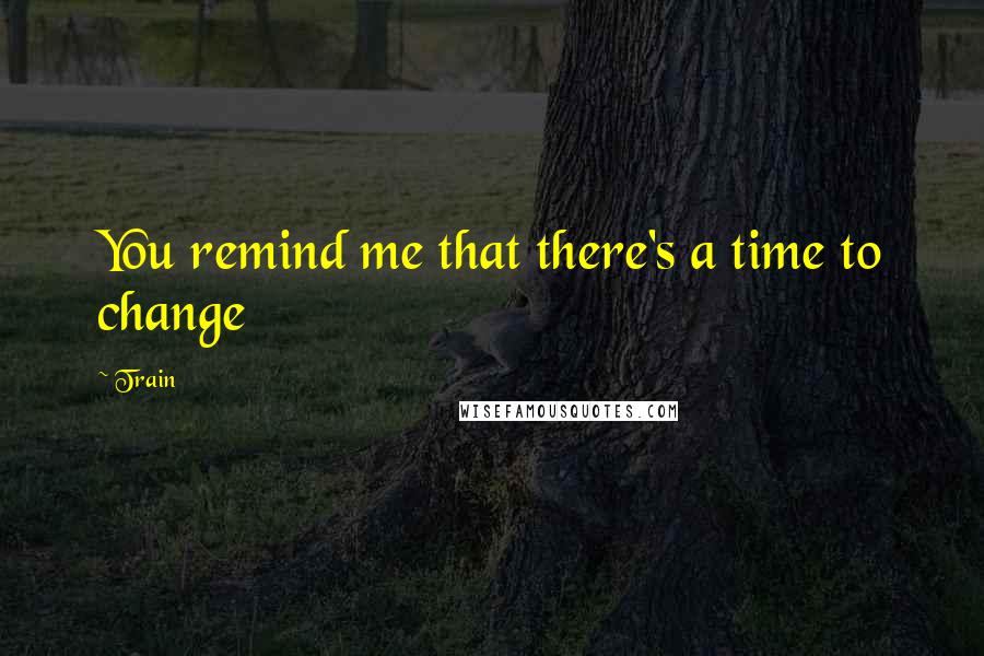 Train Quotes: You remind me that there's a time to change