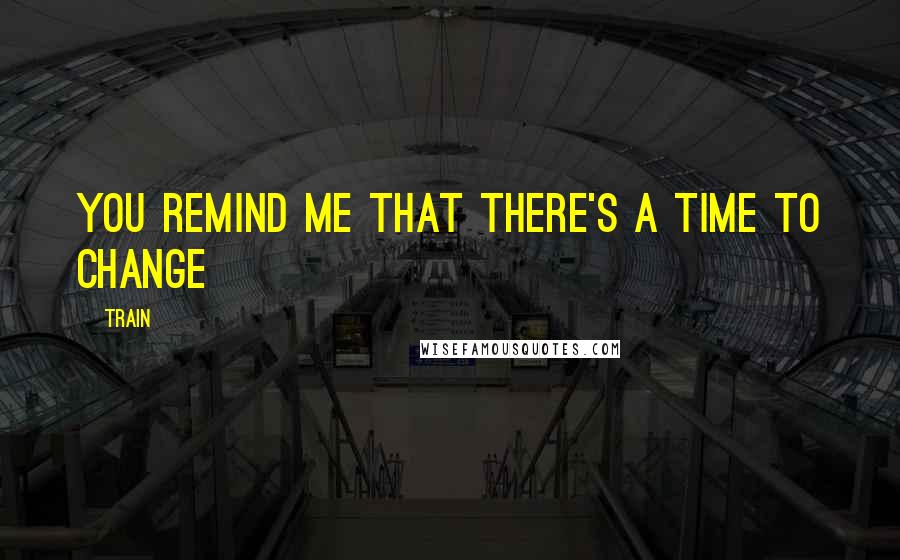 Train Quotes: You remind me that there's a time to change