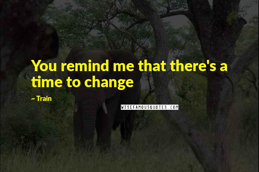 Train Quotes: You remind me that there's a time to change