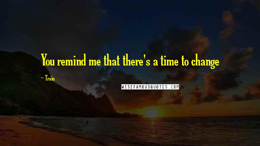 Train Quotes: You remind me that there's a time to change