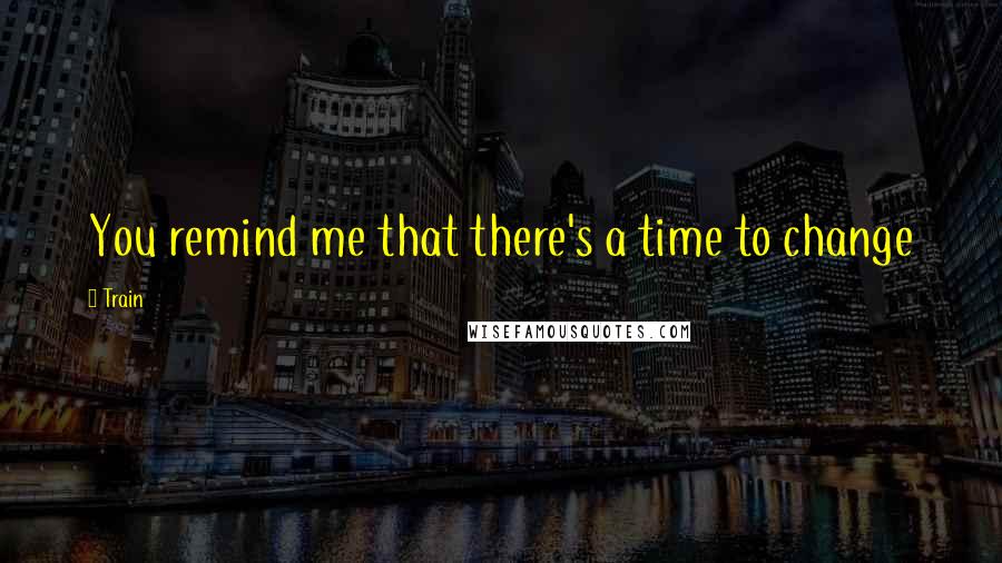 Train Quotes: You remind me that there's a time to change