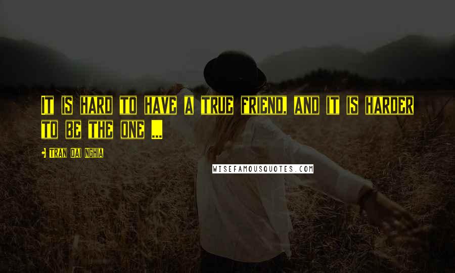 Tran Dai Nghia Quotes: It is hard to have a true friend, and it is harder to be the one ...