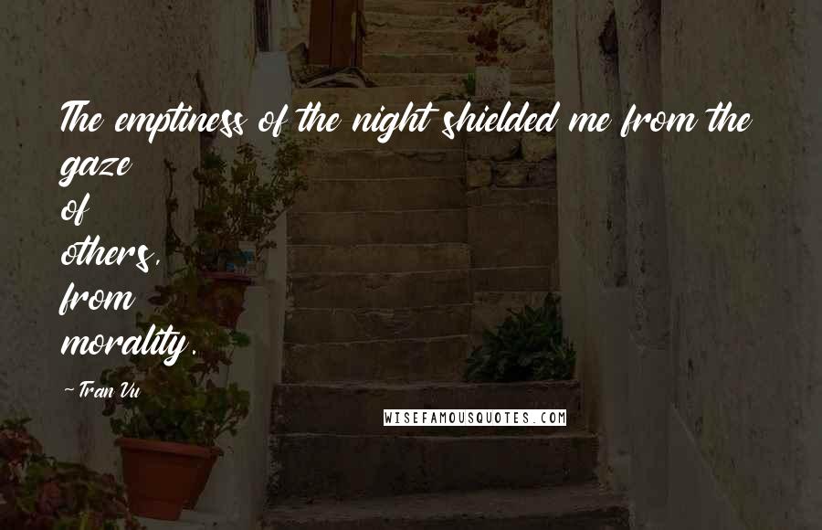 Tran Vu Quotes: The emptiness of the night shielded me from the gaze of others, from morality.