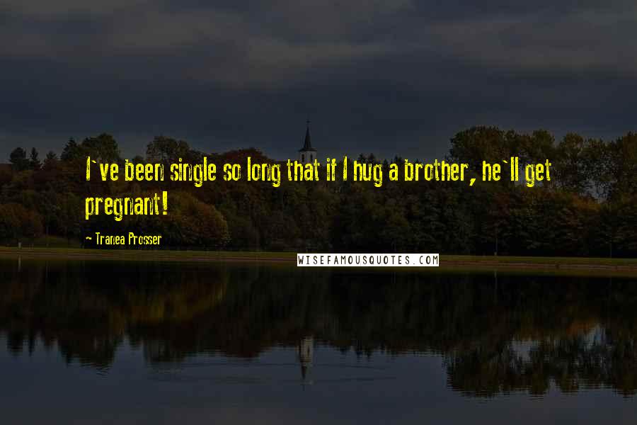 Tranea Prosser Quotes: I've been single so long that if I hug a brother, he'll get pregnant!