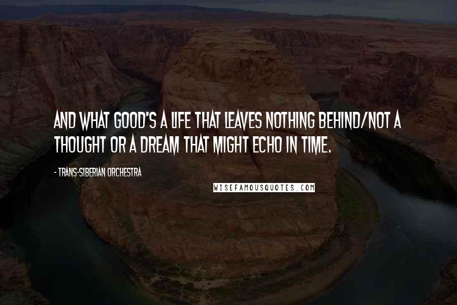 Trans-Siberian Orchestra Quotes: And what good's a life that leaves nothing behind/Not a thought or a dream that might echo in time.