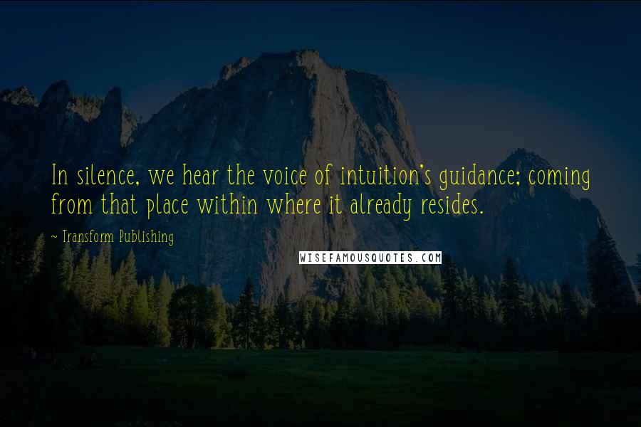 Transform Publishing Quotes: In silence, we hear the voice of intuition's guidance; coming from that place within where it already resides.