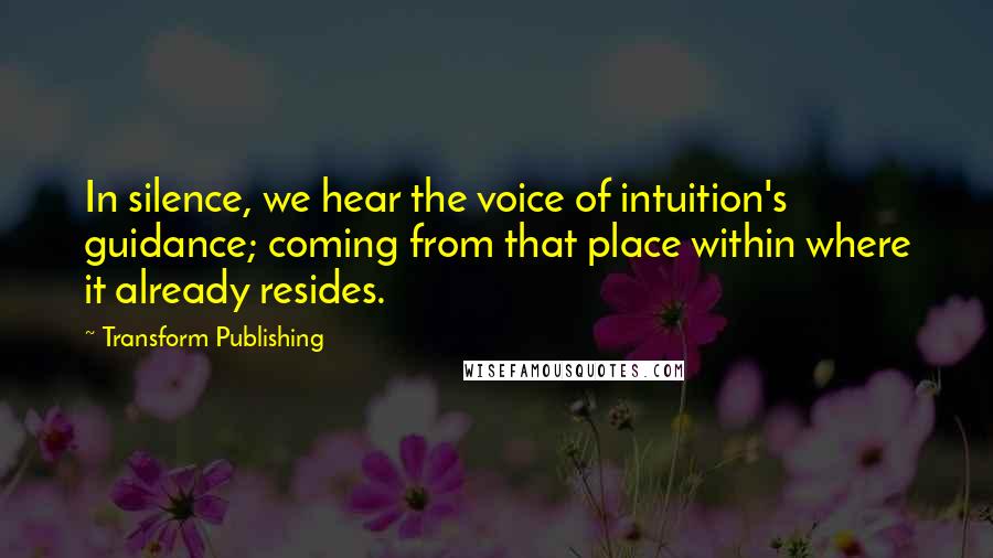 Transform Publishing Quotes: In silence, we hear the voice of intuition's guidance; coming from that place within where it already resides.