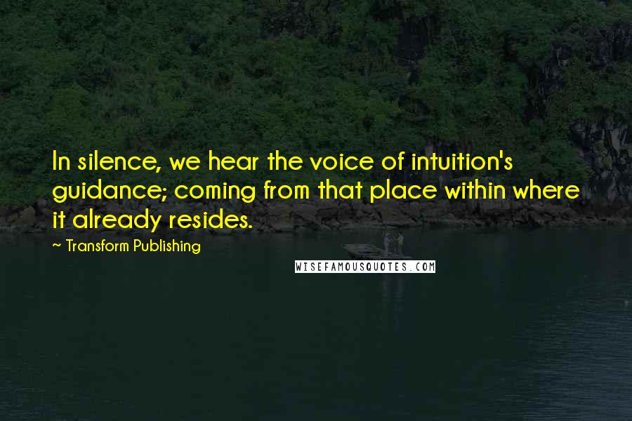 Transform Publishing Quotes: In silence, we hear the voice of intuition's guidance; coming from that place within where it already resides.